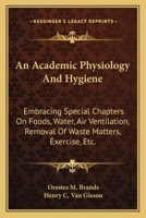 An Academic Physiology and Hygiene: Embracing Special Chapters on Foods, Water, Air Ventilation, Removal of Waste Matters, Exercise, Etc. 1163113379 Book Cover