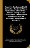 Report On The Desirability Of Converting The Croton Water System From A Gravity To A Pumped Supply To The Committee On Fire Prevention And Insurance Of The Merchants' Association Of New York 1011494612 Book Cover