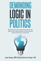 Demanding Logic in Politics: Making the Pursuit of Happiness Easier for the Masses with Logical Analyses of Governmental Policy and Activism in Education 1665780665 Book Cover