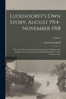 Ludendorff's Own Story, August 1914-November 1918: The Great War From the Siege of Liege to the Signing of the Armistice As Viewed From the Grand Headquarters of the German Army; Volume I 1015534783 Book Cover