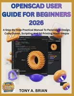 OpenSCAD USER GUIDE FOR BEGINNERS 2026: A Step-By-Step Practical Manual To Parametric Design, Code-Driven, Scripting And 3d Printing Made Simple B0GNGRZDS7 Book Cover