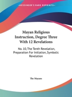 Mayan Religious Instruction, Degree Three With 12 Revelations: No. 10, The Tenth Revelation, Preparation For Initiation, Symbolic Revelation 1432628410 Book Cover