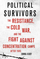 Political Survivors: The Resistance, the Cold War, and the Fight Against Concentration Camps After 1945 150173279X Book Cover