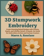 3D Stumpwork Embroidery: Create Stunning Raised Designs with Texture, Depth, and Lifelike Detail: A Hands-On Guide for Embroidery Artists and Curious Creators B0FL2KT29Z Book Cover