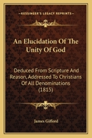 An Elucidation Of The Unity Of God: Deduced From Scripture And Reason, Addressed To Christians Of All Denominations 1164569058 Book Cover