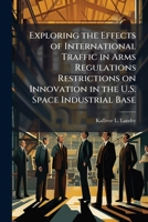 Exploring the Effects of International Traffic in Arms Regulations Restrictions on Innovation in the U.S. Space Industrial Base 1288319371 Book Cover