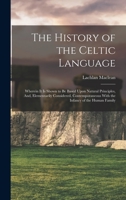 The History of the Celtic Language: Wherein It Is Shown to Be Based Upon Natural Principles, And, Elementarily Considered, Contemporaneous With the Infancy of the Human Family 1017614814 Book Cover