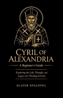 Cyril of Alexandria: A Beginner's Guide: Exploring the Life, Thought, and Legacy of a Theological Giant B0F24XV5MD Book Cover