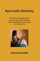 Ayurvedic Alchemy: India's Ancient Health Elixirs Embrace Ayurvedic Practices, Spice-Fueled Nutrition, and Yoga for a Vibrant Life B0CSTCW6SL Book Cover