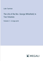 The Life of the Rev. George Whitefield; In Two Volumes: Volume 2 - in large print 3387082126 Book Cover