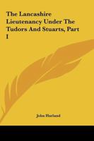 The Lancashire Lieutenancy Under The Tudors And Stuarts, Part I 1163268127 Book Cover