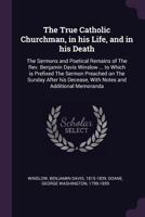 The True Catholic Churchman: In His Life, and in His Death: The Sermons and Poetical Remains of the Rev. Benjamin Davis Winslow, A. M., Assistant to the Rector of St. Mary's Church, Burlington, New Je 1379189683 Book Cover