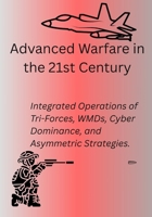 Advanced Warfare in the 21st Century: Integrated Operations of Tri-Forces, WMDs, Cyber Dominance, and Asymmetric Strategies. B0FB8DGB4S Book Cover