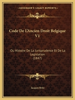 Code De L'Ancien Droit Belgique V1: Ou Histoire De La Jurisprudence Et De La Legislation (1847) 1160723028 Book Cover