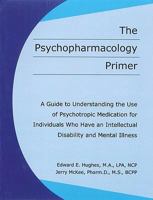 The Psychopharmacology Primer: A Guide to Understanding the Use of Psychotropic Medication for Individuals Who Have an Intellectual Disability and Mental Illness 1572560622 Book Cover