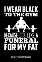 I Wear Black To The Gym Because It's Like A Funeral For My Fat 12-Week Fitness Tracker: Workout Log and Meal Tracker for Diet, Exercise and Nutrition. 6"x9" 109 pages 1082072885 Book Cover
