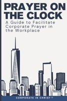 Prayer on the Clock: A Guide to Facilitate Corporate Prayer in the Workplace B0DY4JV3XL Book Cover