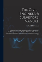 The Civil-Engineer & Surveyor's Manual: Comprising Surveying, Engineering, Practical Astronomy, Geodetical Jurisprudence, Analyses of Minerals, Soils, 1016494386 Book Cover