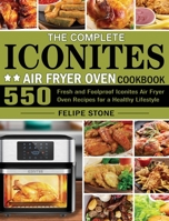 The Complete Iconites Air Fryer Oven Cookbook: 550 Fresh and Foolproof Iconites Air Fryer Oven Recipes for a Healthy Lifestyle 1801246114 Book Cover