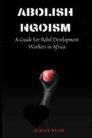 ABOLISH NGOISM: A Guide For Rebel Development Workers in Africa B0DTHGHM7Y Book Cover
