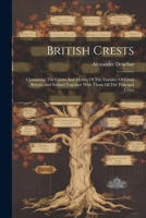 British Crests: Containing The Creats And Mottos Of The Families Of Great Britain And Ireland Together With Those Of The Principal Cit 1021542466 Book Cover