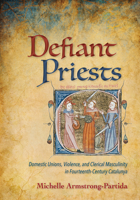 Defiant Priests: Domestic Unions, Violence, and Clerical Masculinity in Fourteenth-Century Catalunya 1501748424 Book Cover