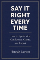 Say it right every time: How to speak with confidence, clarity and impact B0GMNDDXD4 Book Cover