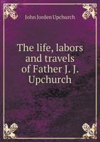 The Life, Labors and Travels of Father J. J. Upchurch 5518837240 Book Cover