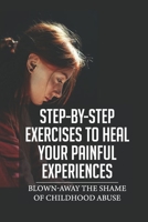 Step-By-Step Exercises To Heal Your Painful Experiences: Blown-Away The Shame Of Childhood Abuse: Intense Feelings Of Shame null Book Cover