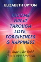 Become Great Through Love, Forgiveness, & Happiness: Be Brave, Be Bold, This is Your Moment B0H23DGCYG Book Cover