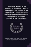 Legislative Honors to the Memory of President Lincoln. Message of Gov. Fenton to the Legislature, Communicating the Death of President Lincoln. Obsequies of President Lincoln in the Legislature 1378080947 Book Cover