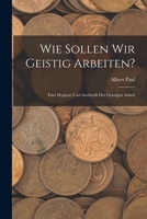 Wie Sollen Wir Geistig Arbeiten?: Eine Hygiene Und Aesthetik Der Geistigen Arbeit 1019128739 Book Cover