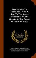 Communication From Hon. John A. Dix, To The Select Committee Of The Senate On The Report Of Trinity Church... 1248264711 Book Cover