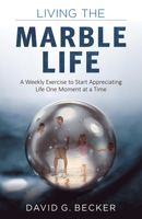 Living the Marble Life: A Weekly Exercise to Start Appreciating Life One Moment at a Time 1618521101 Book Cover