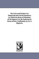 The universal solution for numerical and literal equations; by which the roots of equations of all d 141818067X Book Cover