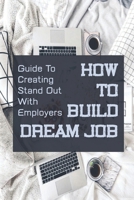 How To Build Dream Job: Guide To Creating Stand Out With Employers: Job Searching Tips B09BGHX8K8 Book Cover