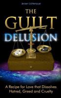 The Guilt Delusion: A Recipe for Love that Dissolves Hatred, Greed and Cruelty 1909385034 Book Cover