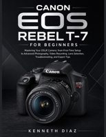 Canon EOS Rebel T-7 For Beginners: Mastering Your DSLR Camera; from First-Time Setup to Advanced Photography, Video Recording, Lens Selection, Troubleshooting, and Expert Tips B0H7TGZN1B Book Cover