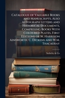 Catalogue of valuable books and manuscripts, also autograph letters and historical documents, comprising books with coloured plates, first editions of ... Ainsworth, C. Dickens and W.M. Thackeray 1176565869 Book Cover