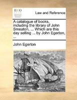 A catalogue of books, including the library of John Smeaton, ... Which are this day selling ... by John Egerton, ... 1170489788 Book Cover