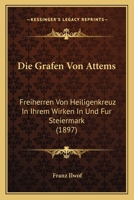 Die Grafen Von Attems: Freiherren Von Heiligenkreuz In Ihrem Wirken In Und Fur Steiermark (1897) 1166744825 Book Cover