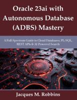Oracle 23ai with Autonomous Database (ADBS) Mastery: A Full-Spectrum Guide to Cloud Databases, PL/SQL, REST APIs & AI-Powered Search B0G4QZ3ZVQ Book Cover