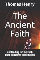 The Ancient Faith: Contending for the Faith Once Delivered to the Saints 1097122603 Book Cover