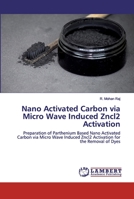 Nano Activated Carbon via Micro Wave Induced Zncl2 Activation: Preparation of Parthenium Based Nano Activated Carbon via Micro Wave Induced Zncl2 Activation for the Removal of Dyes 6202556749 Book Cover