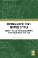 Thomas Middleton’s Theatre of War: The King’s Men and Political Performance in the Public Sphere, 1620-1624 (Routledge Studies in Renaissance and Early Modern Worlds of Knowledge) 1032866977 Book Cover