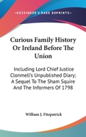 Curious Family History Or Ireland Before The Union: Including Lord Chief Justice Clonmell's Unpublished Diary; A Sequel To The Sham Squire And The Informers Of 1798 0548305811 Book Cover