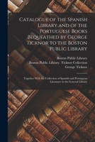 Catalogue of the Spanish Library and of the Portuguese Books Bequeathed by George Ticknor to the Boston Public Library: Together With the Collection ... Portuguese Literature in the General Library 1019162457 Book Cover