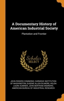 A Documentary History of American Industrial Society, Vol. I-II. Plantation and frontier 1649-1863 1019178752 Book Cover