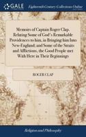 Memoirs of Captain Roger Clap. Relating some of God's remarkable providences to him, in bringing him into New-England; and some of the straits and ... people met with here in their beginnings. 1171443498 Book Cover