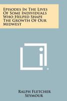 Episodes In The Lives Of Some Individuals Who Helped Shape The Growth Of Our Midwest 1258407639 Book Cover